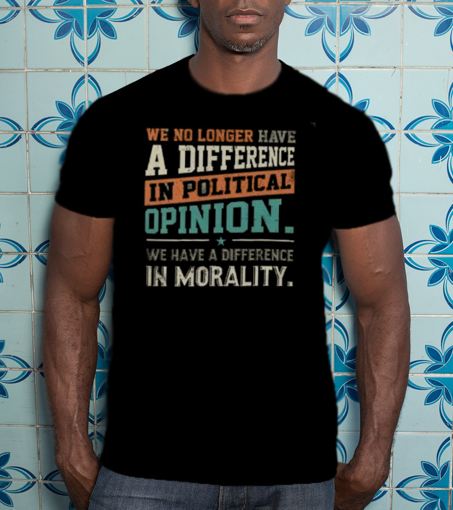 We No Longer Have A Difference In Political Opinion We Have A Difference In Morality T-Shirt