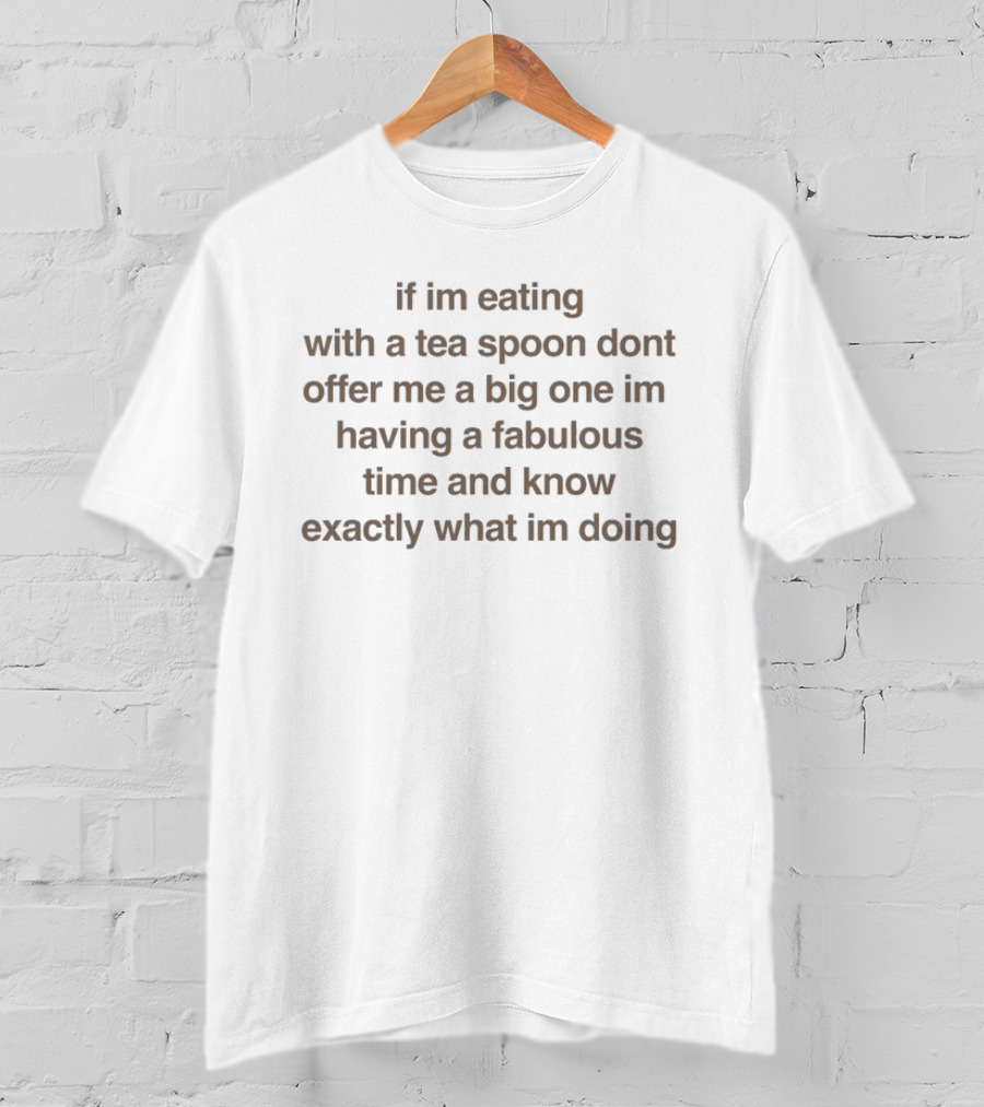 If I’m Eating With A Tea Spoon Don’t Offer Me A Big One I’m Having A Fabulous Time And Know Exactly What I’m Doing T-Shirt