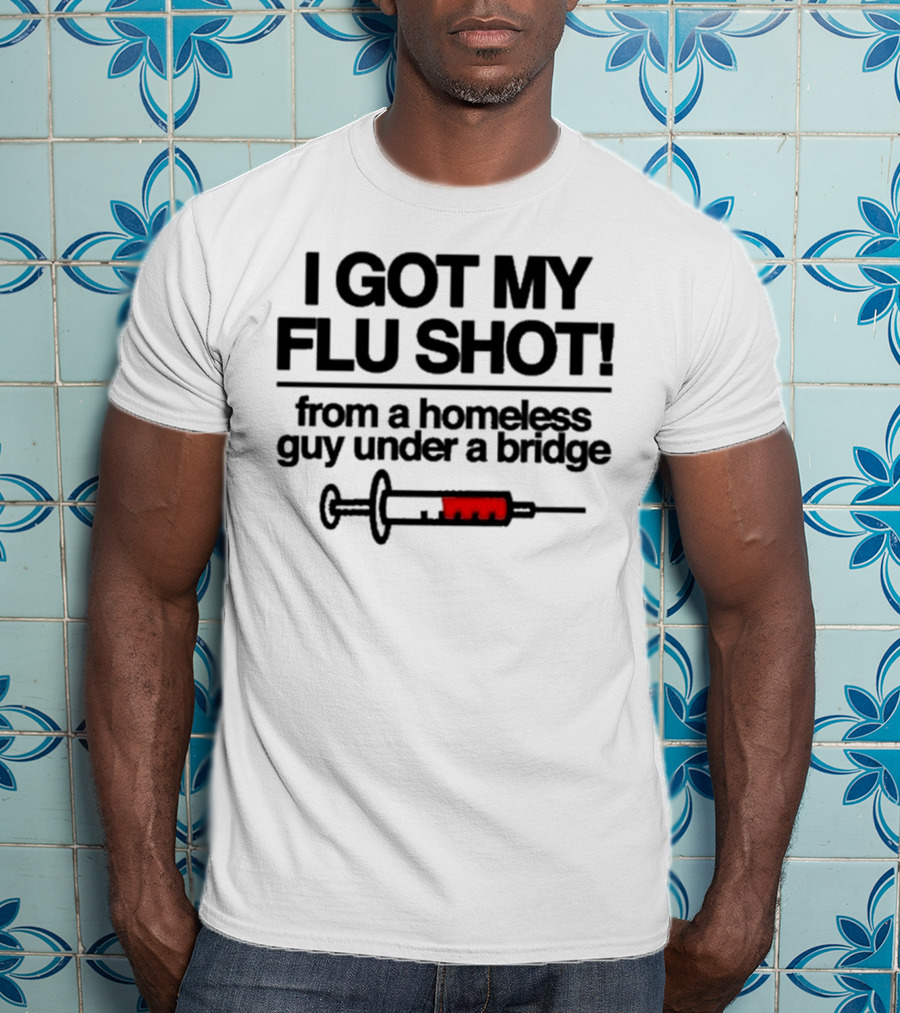 I Got My Flu Shot From A Homeless Guy Under A Bridge Syringe Image T-Shirt