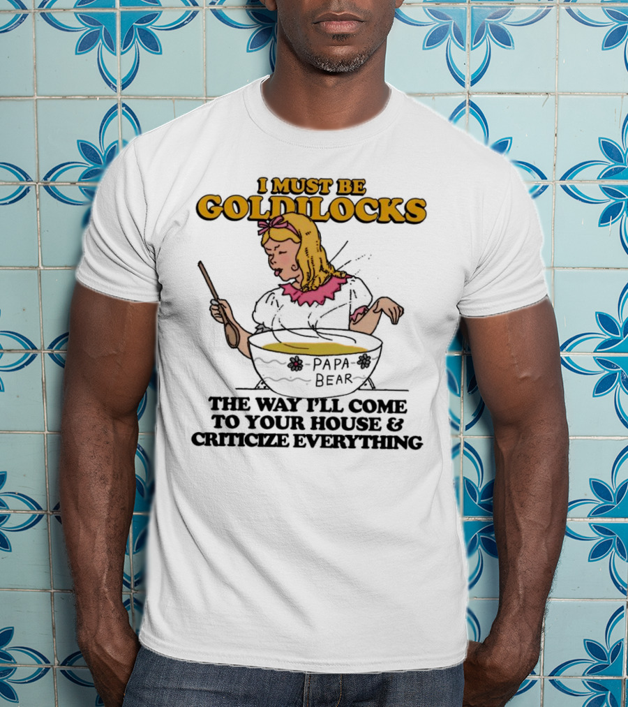 I Must Be Goldilocks Papa Bear Criticize Everything T-Shirt