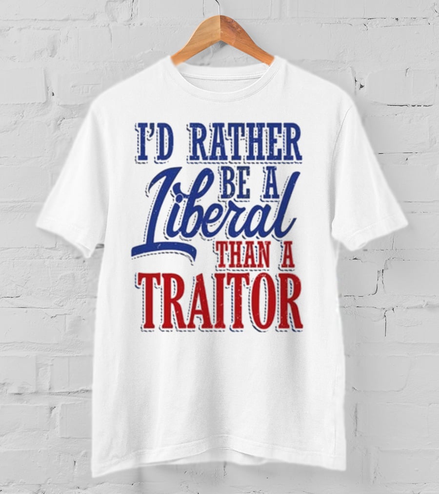 I'd Rather Be A Liberal Than A Traitor T-Shirt