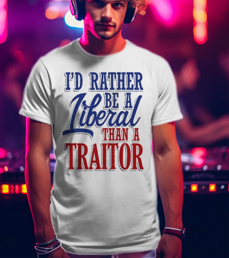 I'd Rather Be A Liberal Than A Traitor T-Shirt