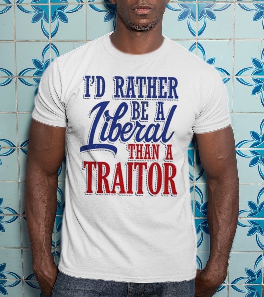 I'd Rather Be A Liberal Than A Traitor T-Shirt