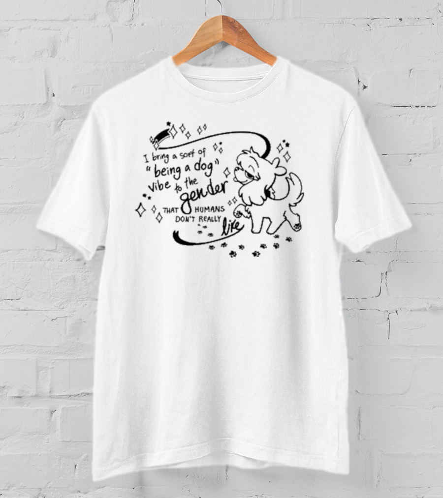 I Bring A Sort Of Being A Dog Vibe To The Gender That Humans Don’t Really Like T-Shirt
