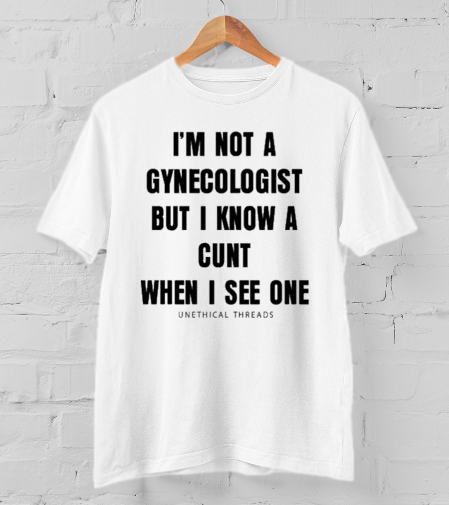 I'm Not A Gynecologist But I Know A Cunt When I See One Unethical Threads T-Shirt