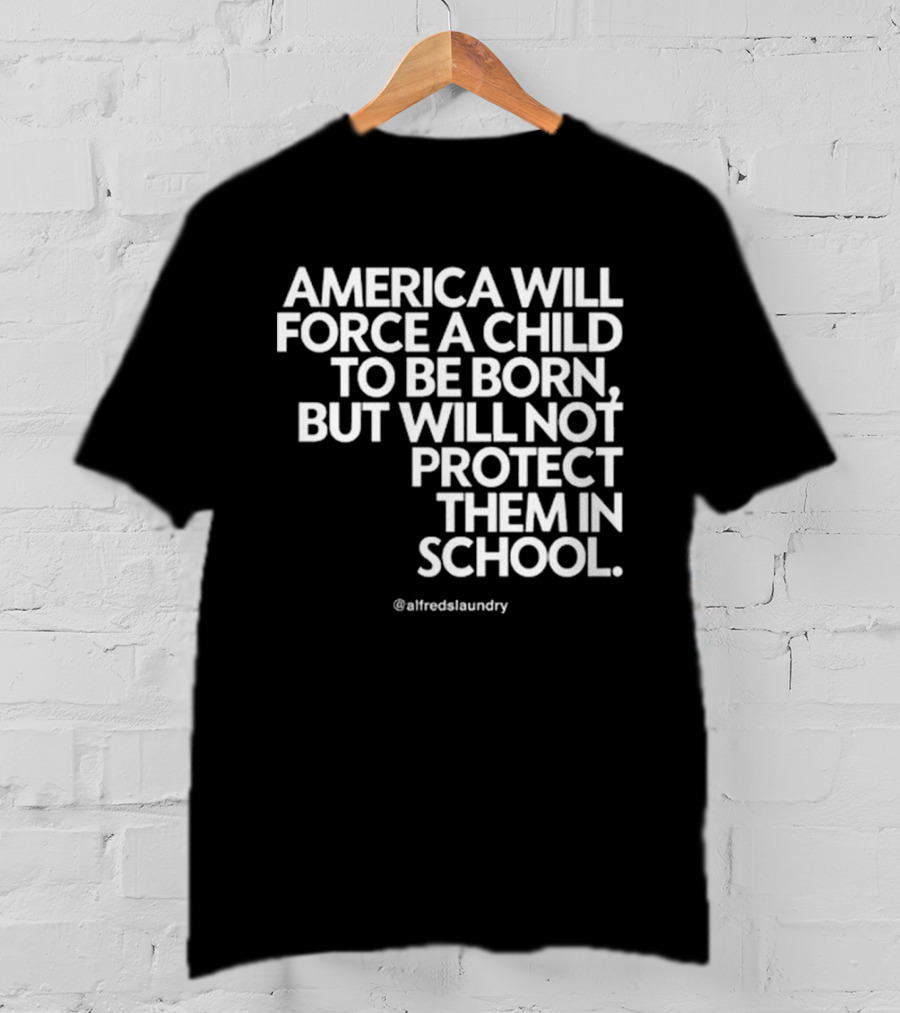 America Will Force A Child To Be Born But Will Not Protect Them In School @alfredslaundry T-Shirt