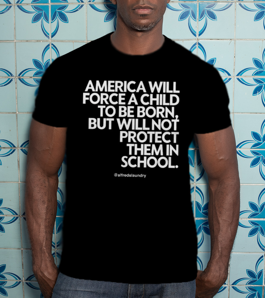 America Will Force A Child To Be Born But Will Not Protect Them In School @alfredslaundry T-Shirt