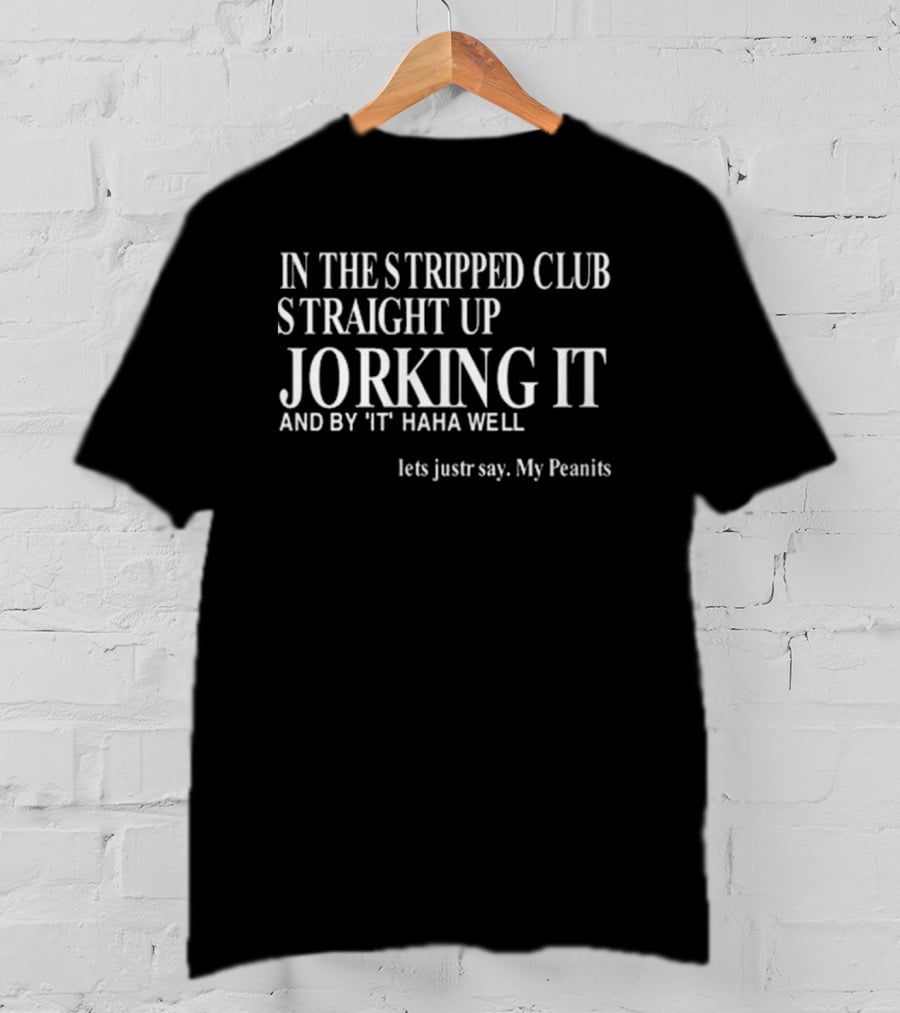 In The Stripped Club Straight Up Jorking It And By 'It' Haha Well Lets Just Say My Peanits T-Shirt
