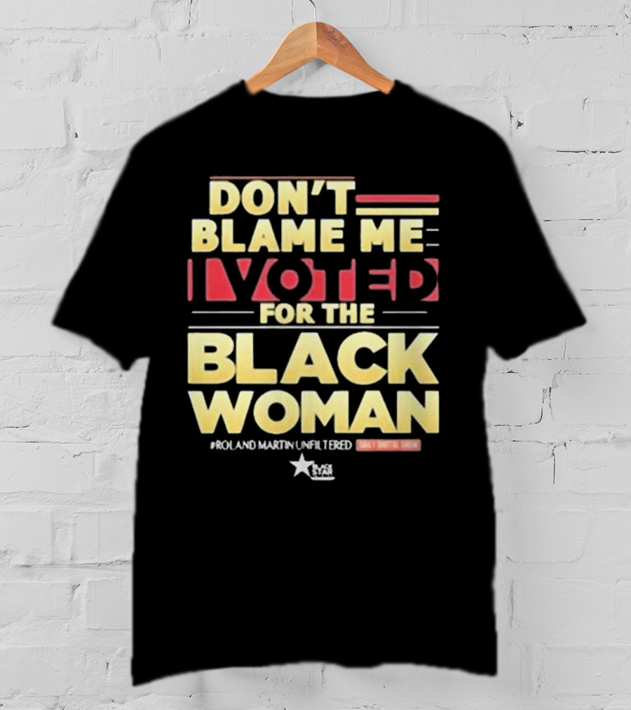 Don’t Blame Me I Voted For The Black Woman #Roland Martin Unfiltered T-Shirt