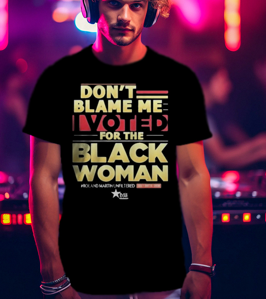 Don’t Blame Me I Voted For The Black Woman #Roland Martin Unfiltered T-Shirt