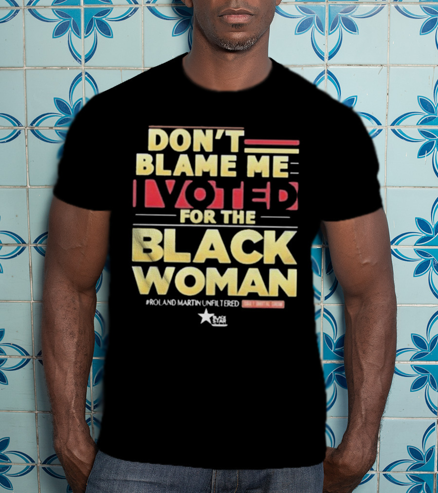 Don’t Blame Me I Voted For The Black Woman #Roland Martin Unfiltered T-Shirt