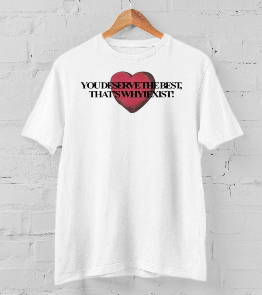 You Deserve The Best That's Whyiexist Heart T-Shirt