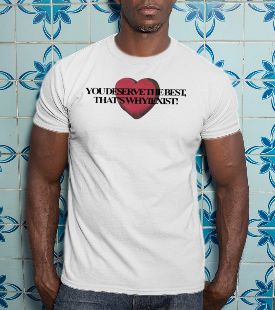 You Deserve The Best That's Whyiexist Heart T-Shirt