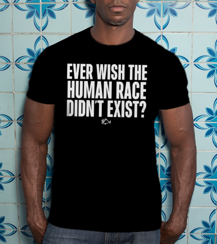 Ever Wish The Human Race Didn’t Exist Fish T-Shirt