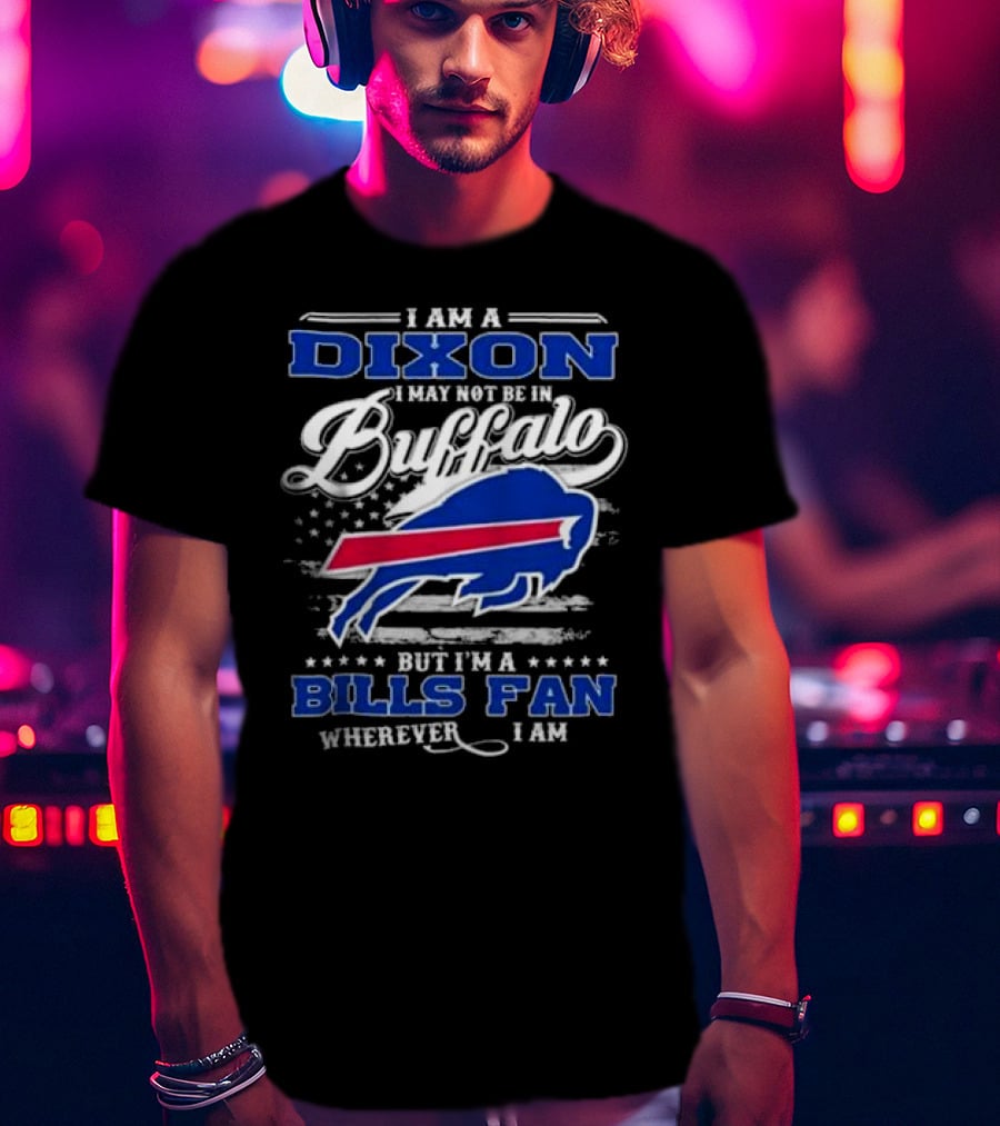 I Am A Dixon I May Not Be In Buffalo But I'm A Bills Fan Wherever I Am T-Shirt