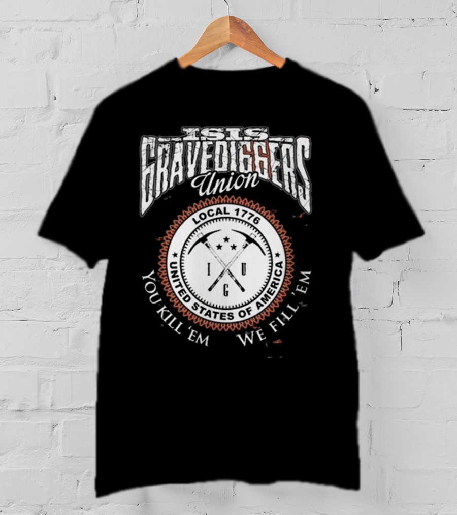 Isis Gravediggers Union Local 1776 You Kill Em We Fill Em United States Of America T-Shirt