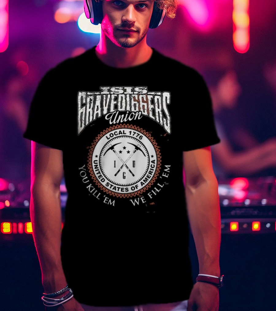 Isis Gravediggers Union Local 1776 You Kill Em We Fill Em United States Of America T-Shirt