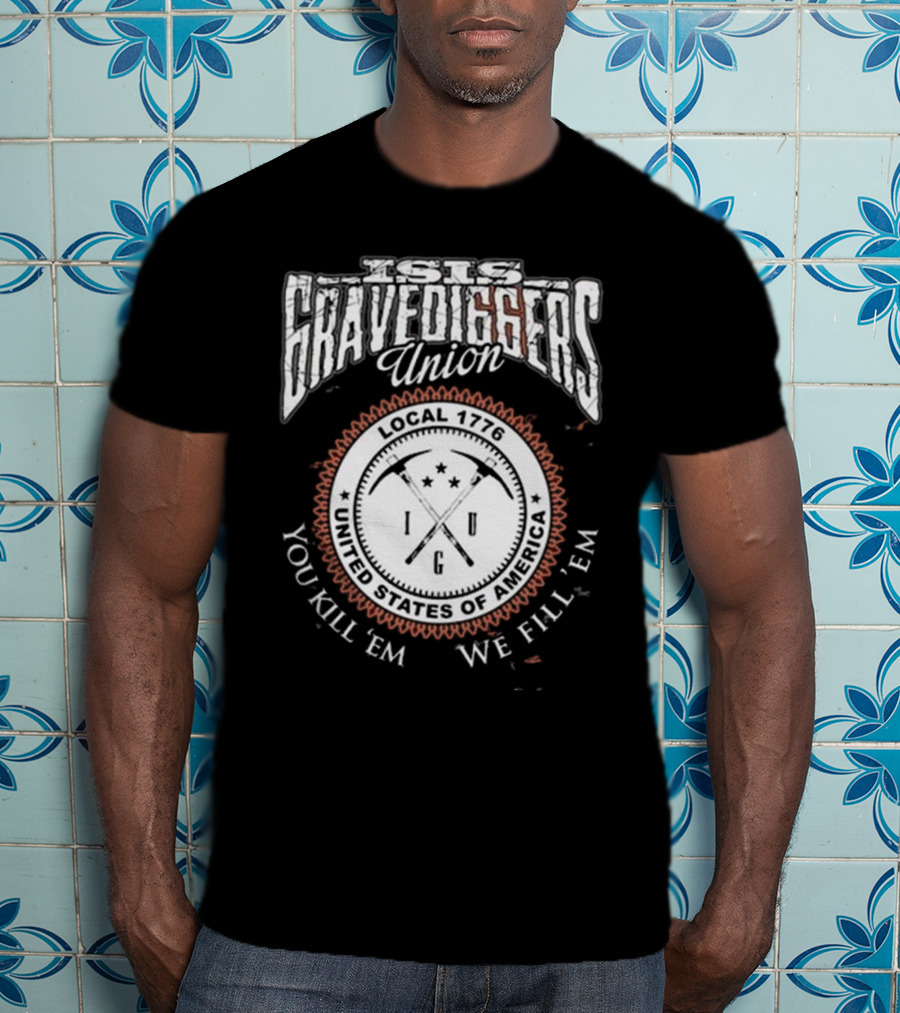 Isis Gravediggers Union Local 1776 You Kill Em We Fill Em United States Of America T-Shirt