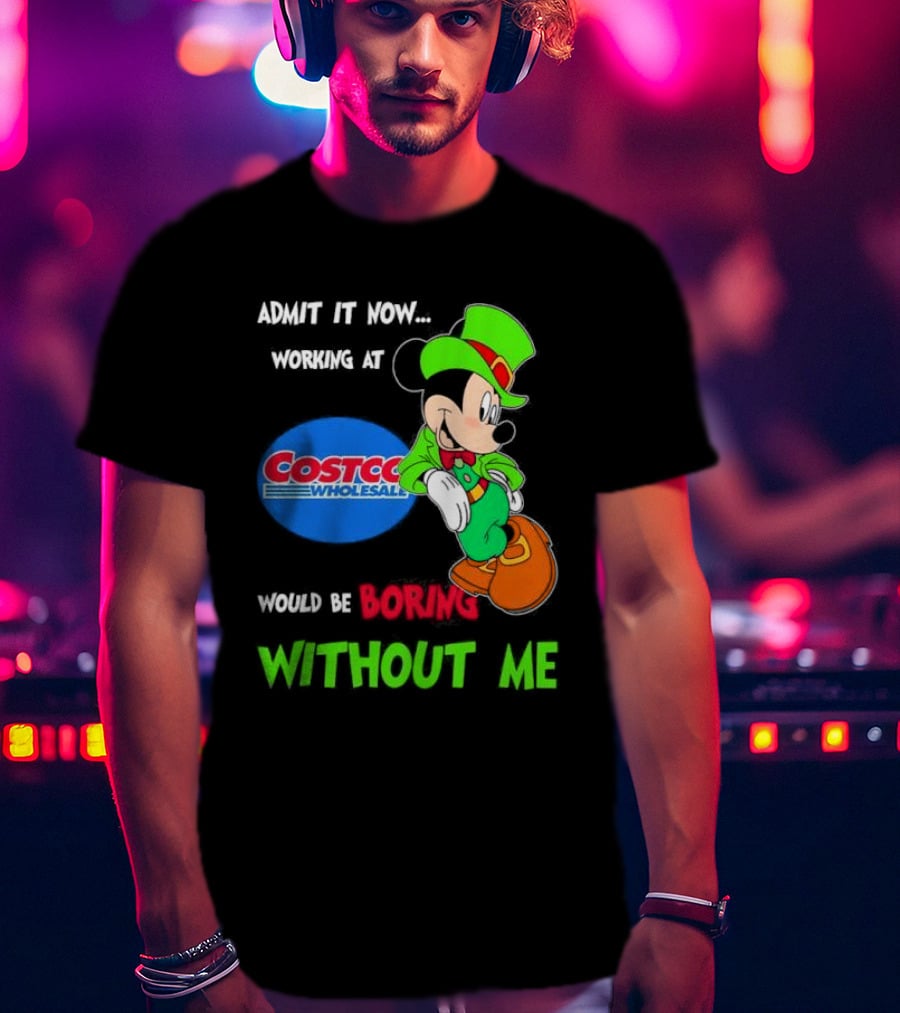 Admit It Now Irish Mickey Mouse Working At Costco Wholesale Would Be Boring Without Me T-Shirt