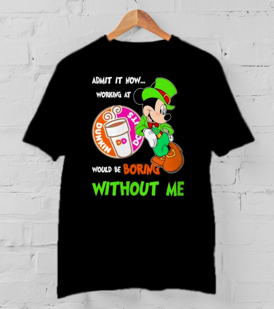 Irish Mickey Mouse Admit It Now Working At Dunkin’ Donuts Would Be Boring Without Me T-Shirt
