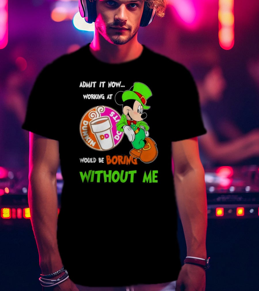 Irish Mickey Mouse Admit It Now Working At Dunkin’ Donuts Would Be Boring Without Me T-Shirt