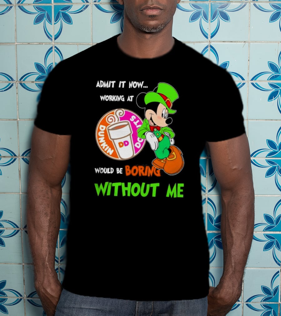 Irish Mickey Mouse Admit It Now Working At Dunkin’ Donuts Would Be Boring Without Me T-Shirt