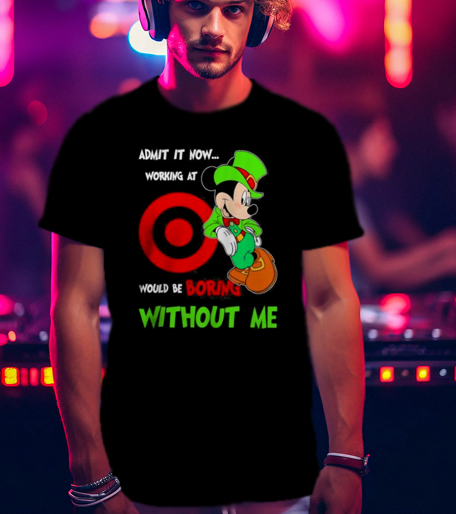Admit It Now Irish Mickey Mouse Working At Target Would Be Boring Without Me T-Shirt