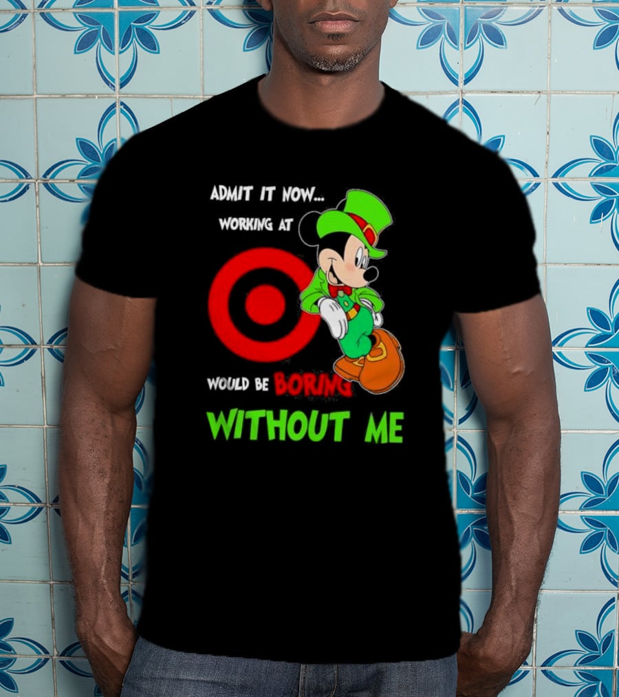 Admit It Now Irish Mickey Mouse Working At Target Would Be Boring Without Me T-Shirt