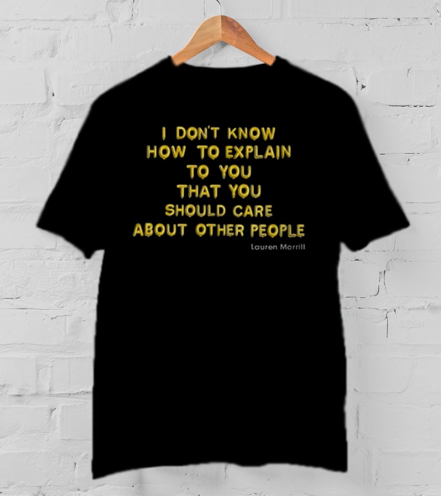 I Don’t Know How To Explain To You That You Should Care About Other People Lauren Morrill T-Shirt