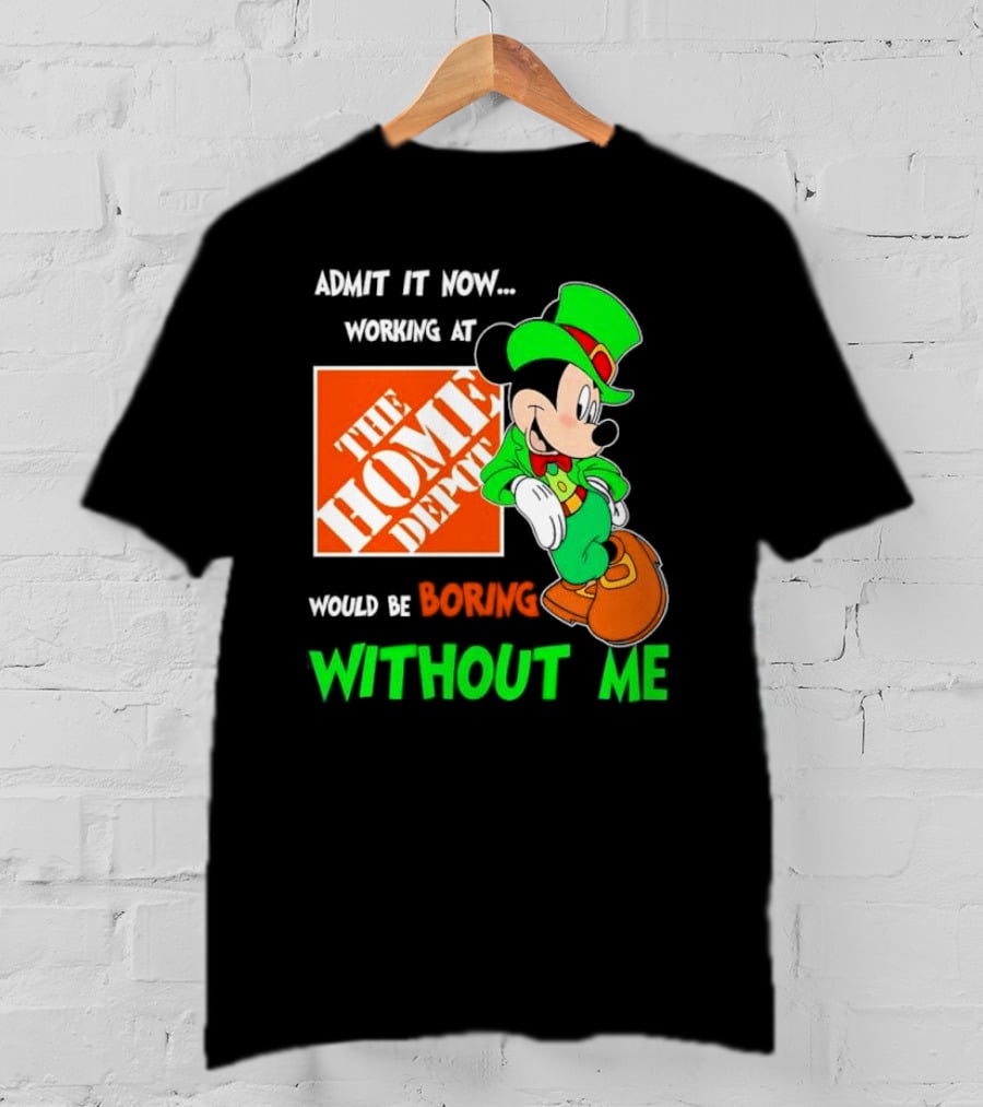 Admit It Now Irish Mickey Mouse Working At The Home Depot Would Be Boring Without Me T-Shirt