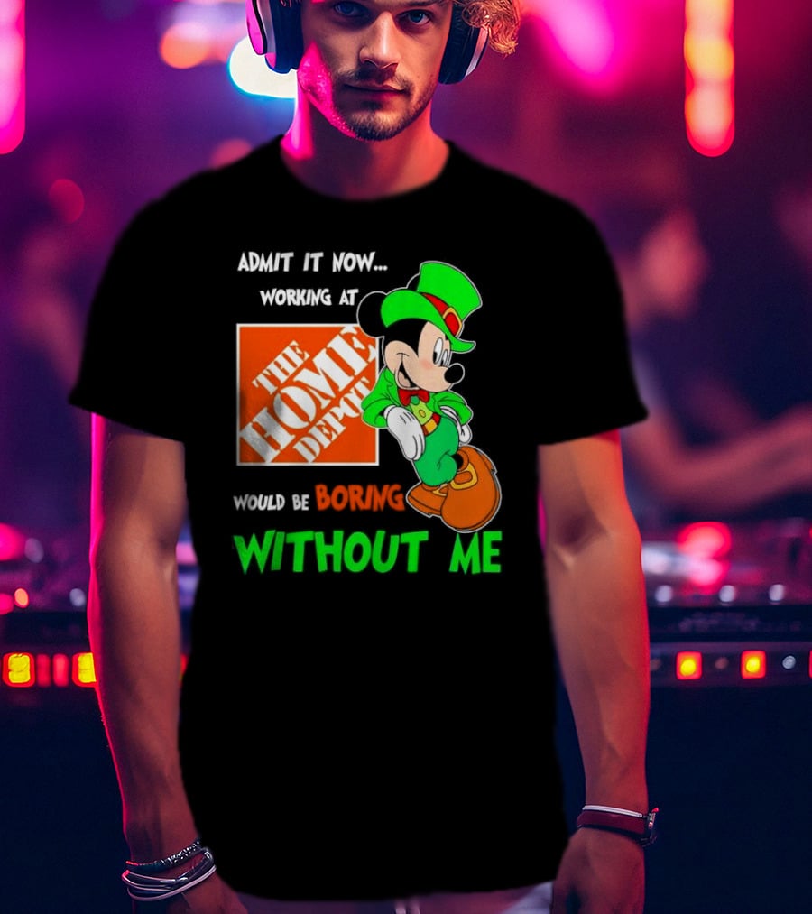 Admit It Now Irish Mickey Mouse Working At The Home Depot Would Be Boring Without Me T-Shirt