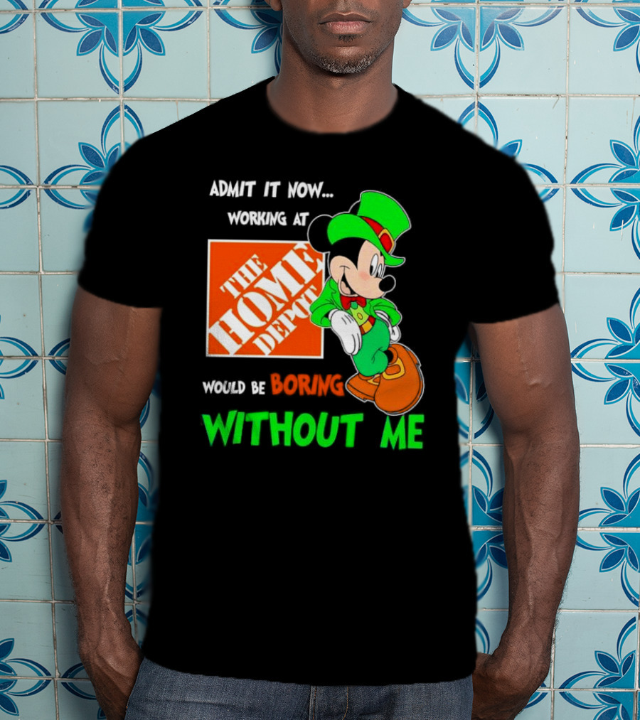 Admit It Now Irish Mickey Mouse Working At The Home Depot Would Be Boring Without Me T-Shirt