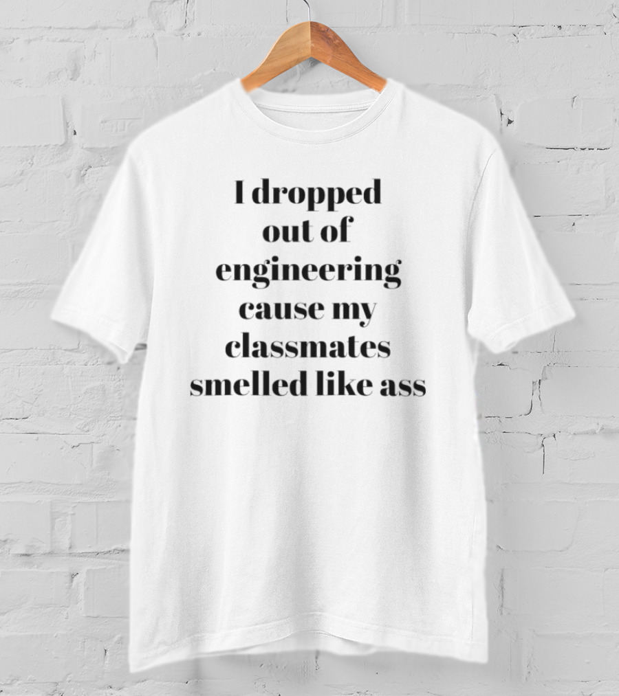 I Dropped Out Of Engineering Cause My Classmates Smelled Like Ass T-Shirt