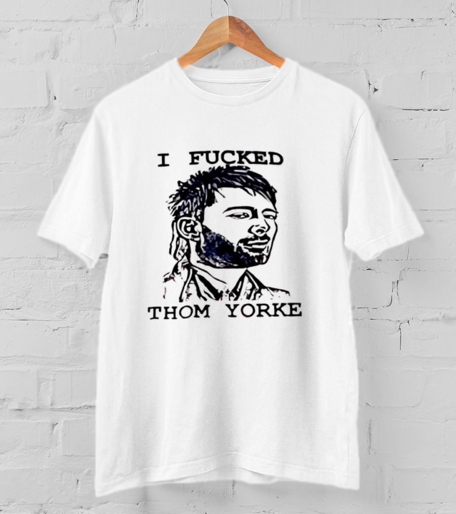 I Fucked Thom Yorke T-Shirt