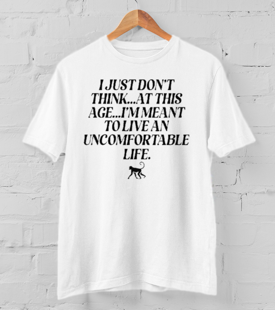 I Just Don’t Think At This Age I’m Meant To Live An Uncomfortable Life T-Shirt