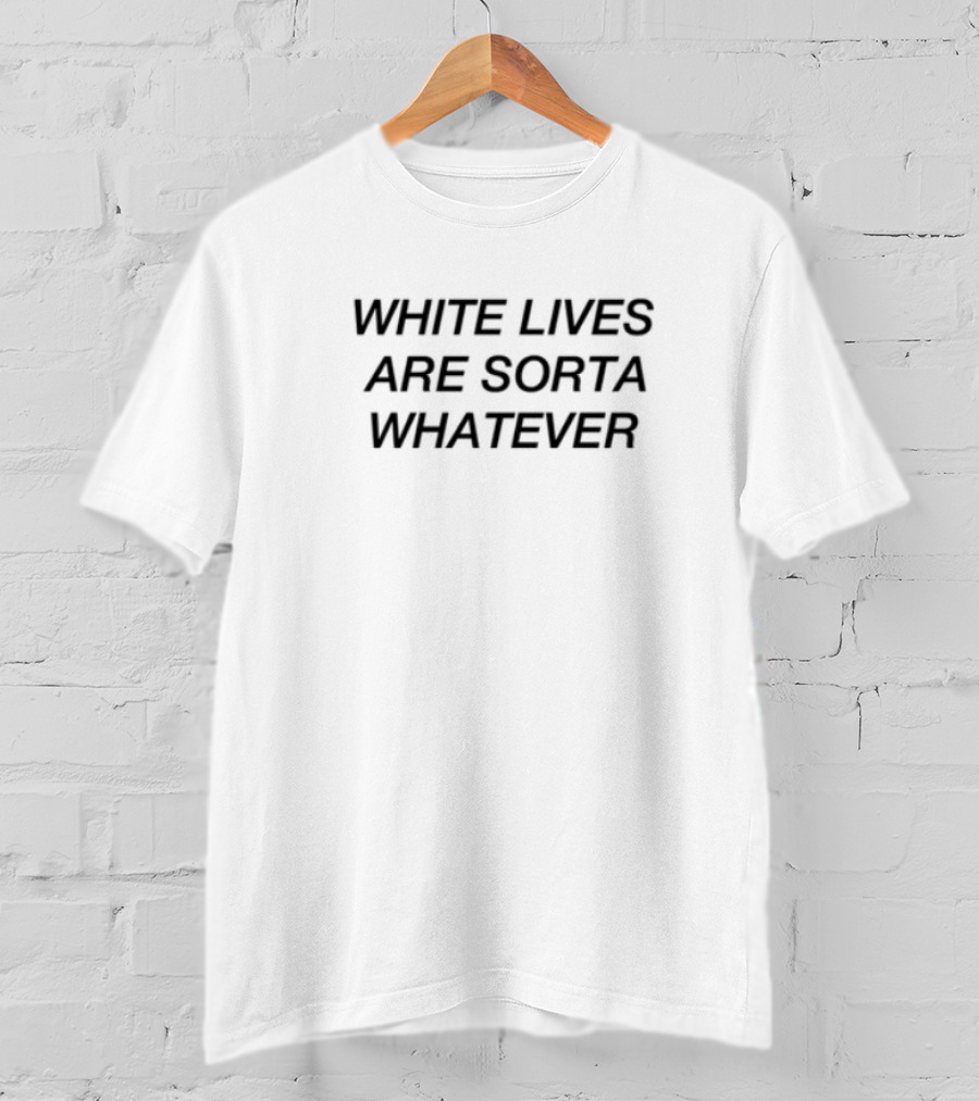 White Lives Are Sorta Whatever Limted T-Shirt