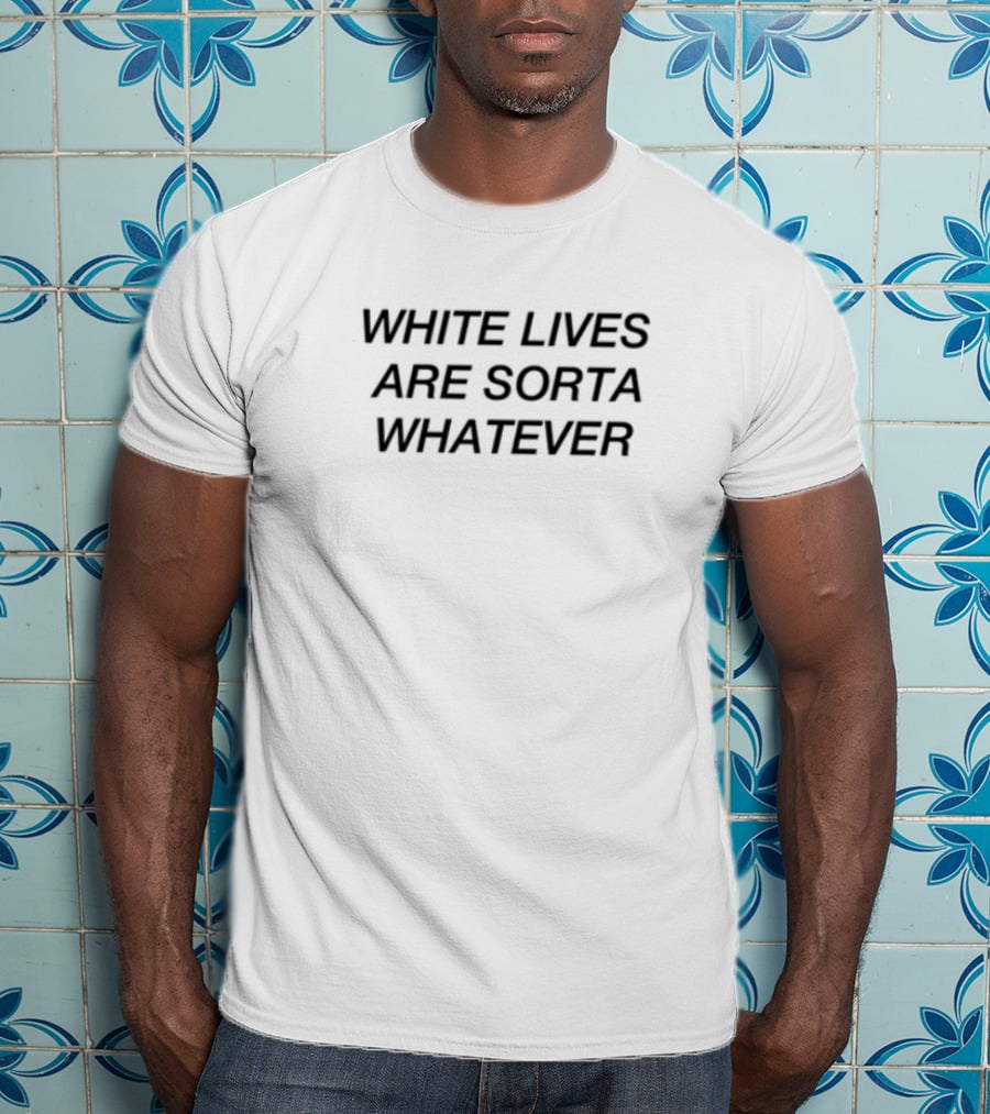 White Lives Are Sorta Whatever Limted T-Shirt