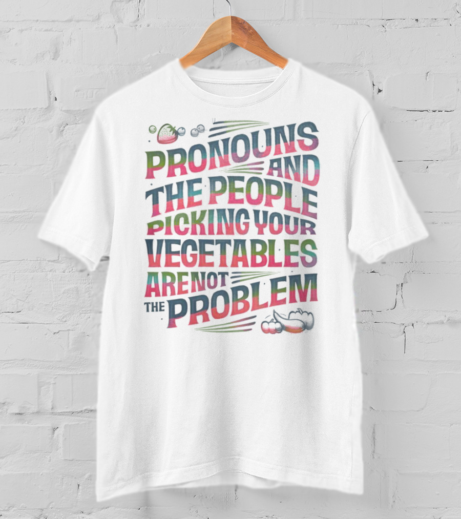 Pronouns And The People Picking Your Vegetables Are Not The Problem T-Shirt