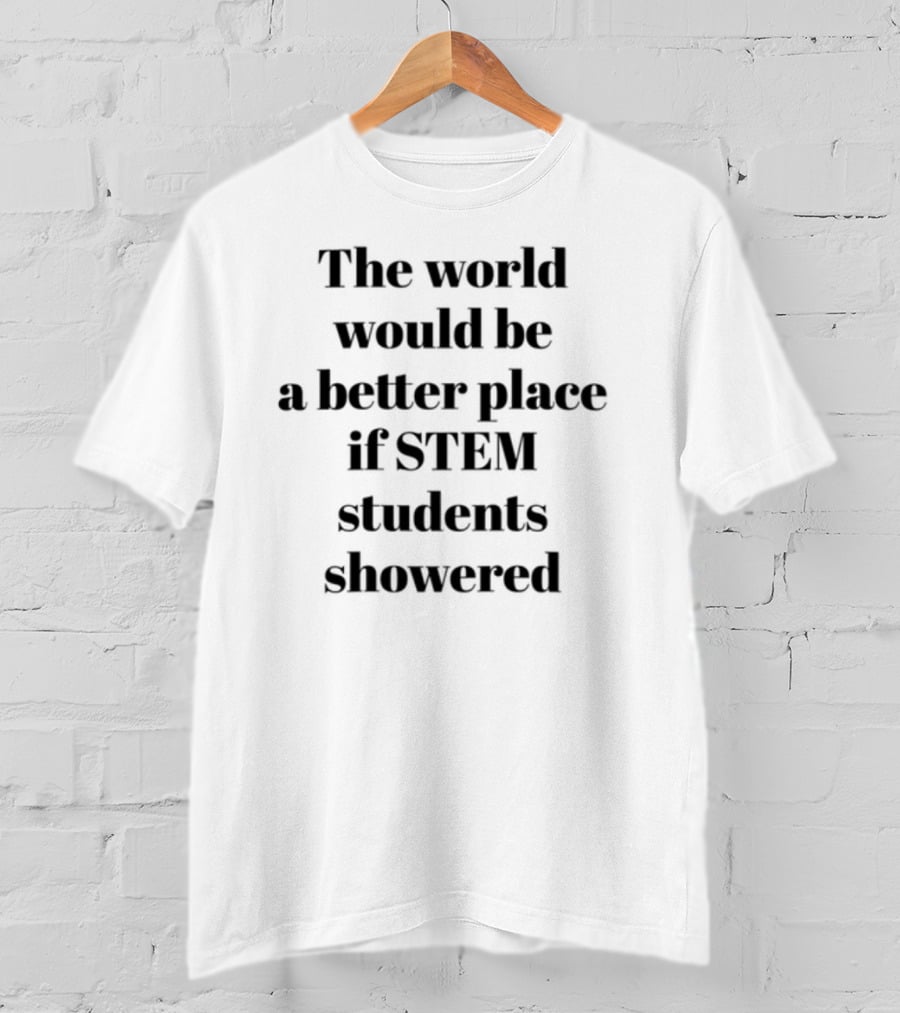 The World Would Be A Better Place If STEM Students Showered T-Shirt