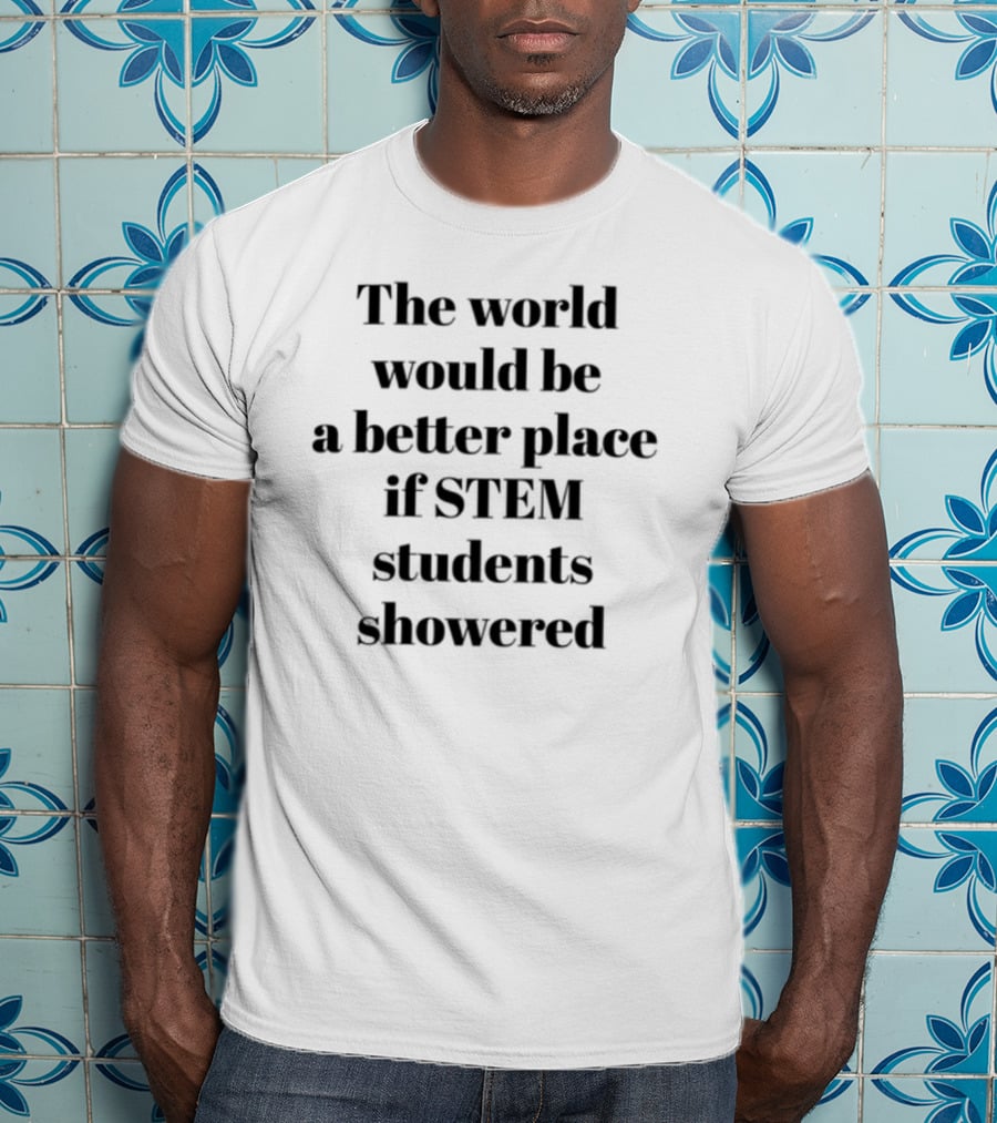The World Would Be A Better Place If STEM Students Showered T-Shirt