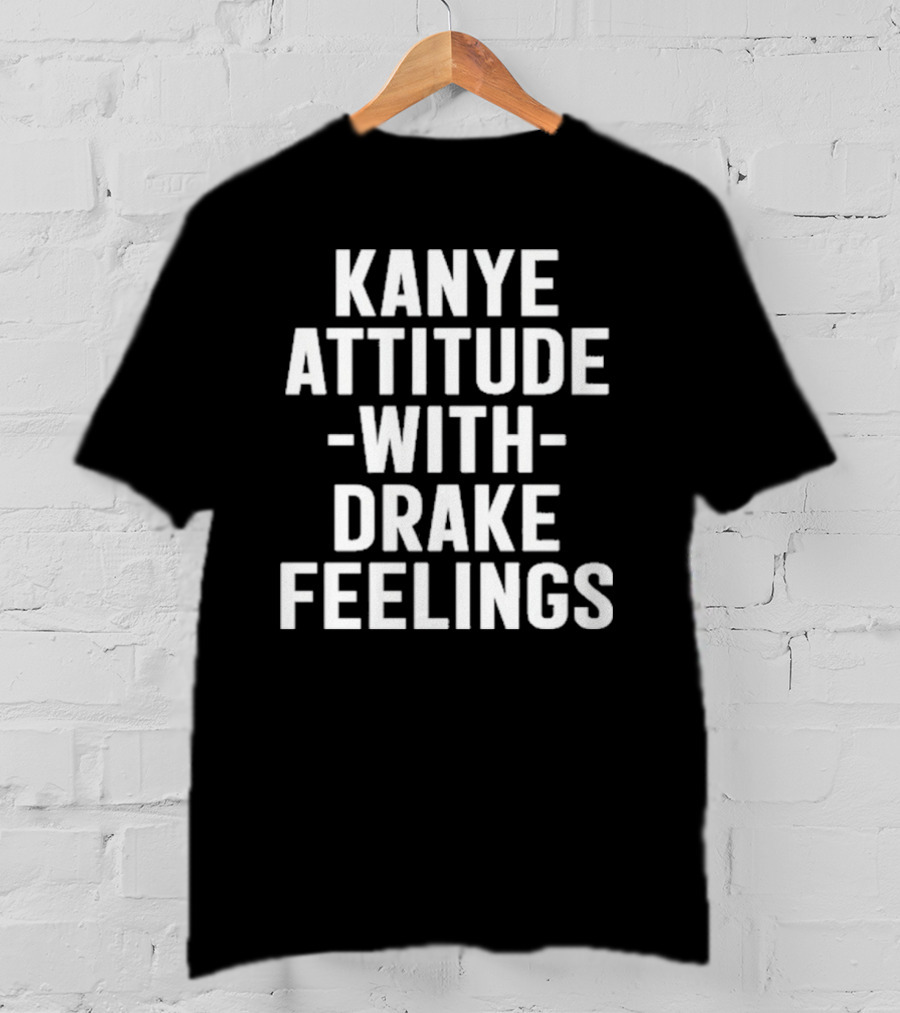 Kanye Attitude With Drake Feelings T-Shirt