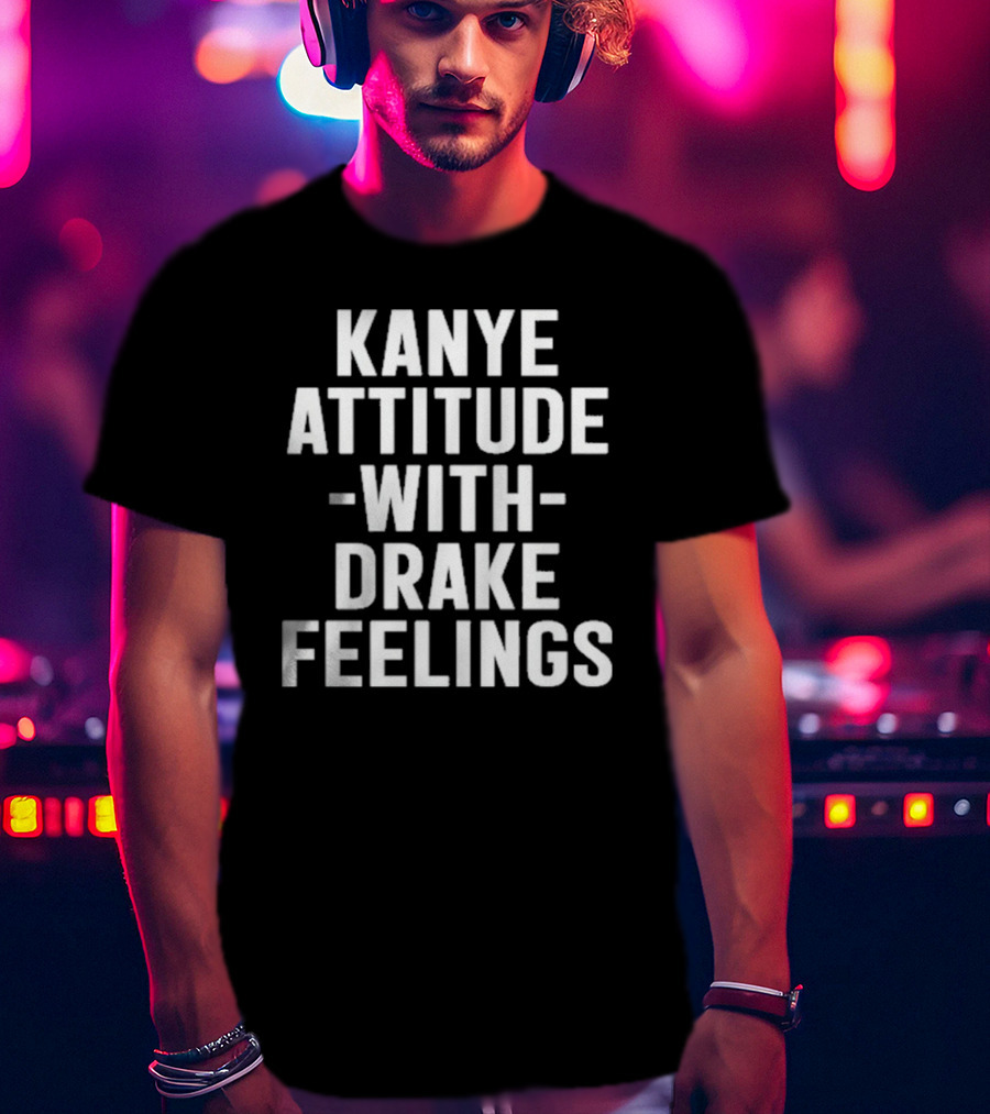 Kanye Attitude With Drake Feelings T-Shirt