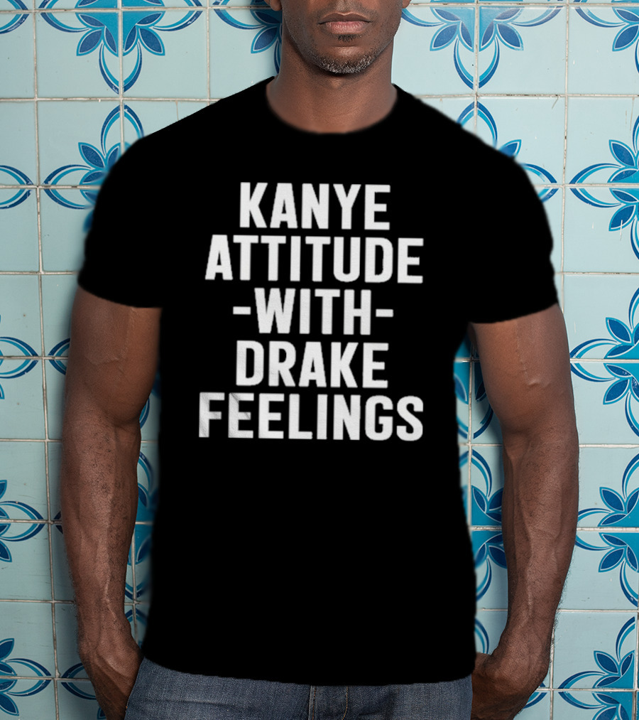 Kanye Attitude With Drake Feelings T-Shirt