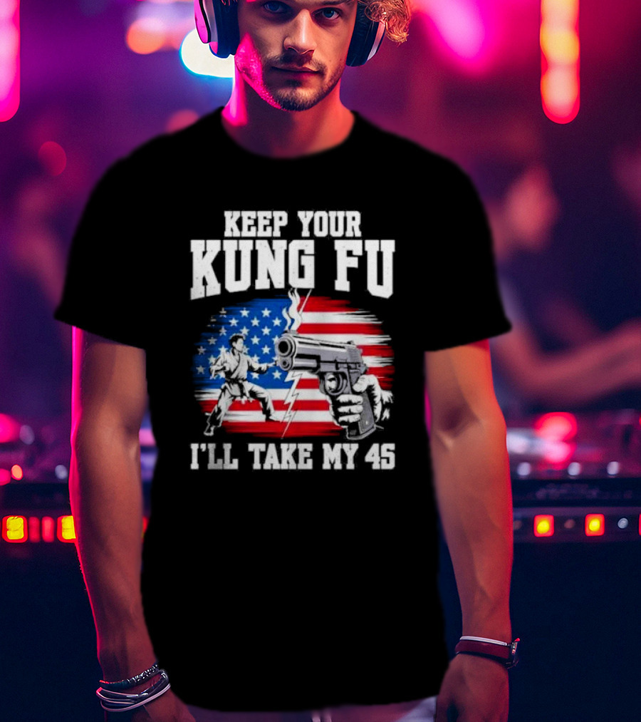 Keep Your Kung Fu I'll Take My 45 American Flag Gun And Martial Arts T-Shirt