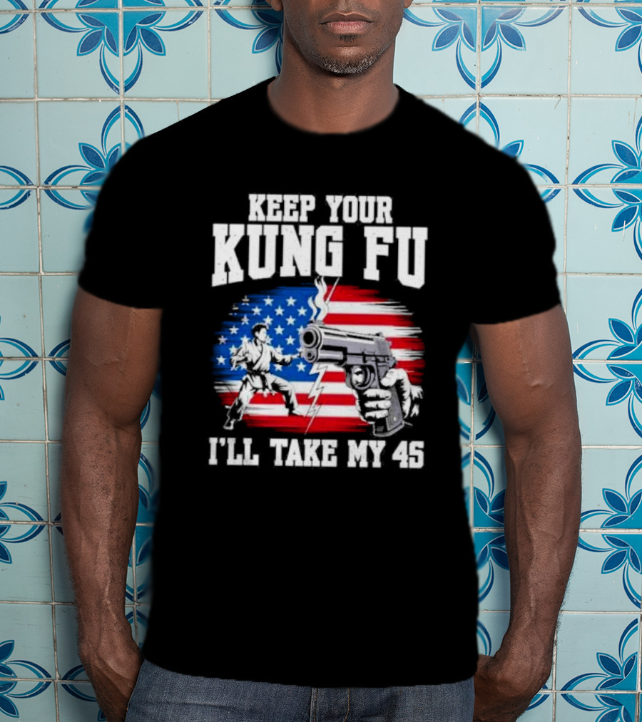 Keep Your Kung Fu I'll Take My 45 American Flag Gun And Martial Arts T-Shirt