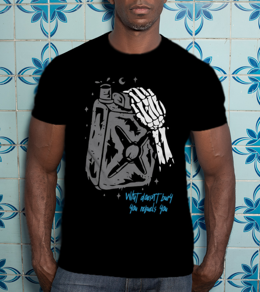 Lgndsupplyco Skeleton Hand Fuel The Fire What Doesn’t Burn You Empowers You T-Shirt