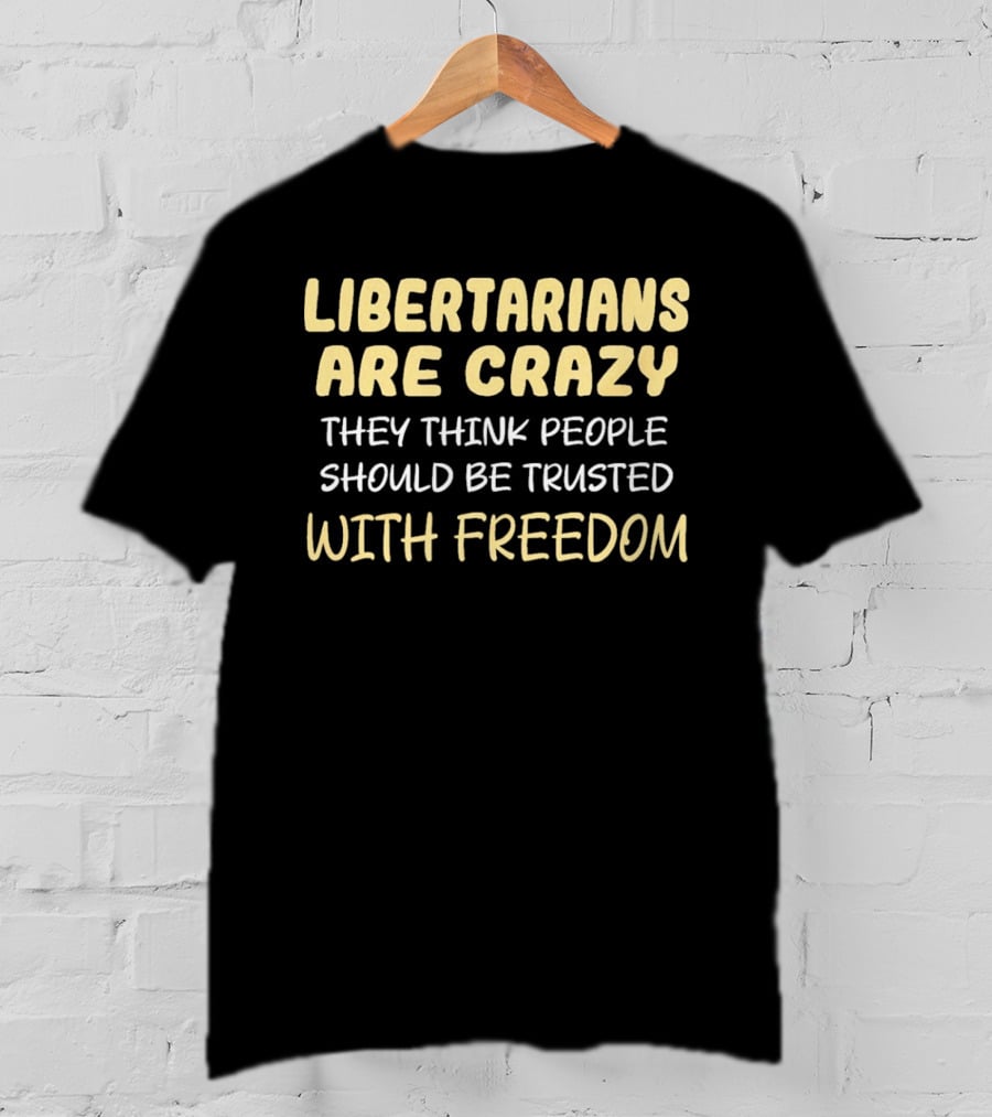 Libertarians Are Crazy They Think People Should Be Trusted With Freedom T-Shirt