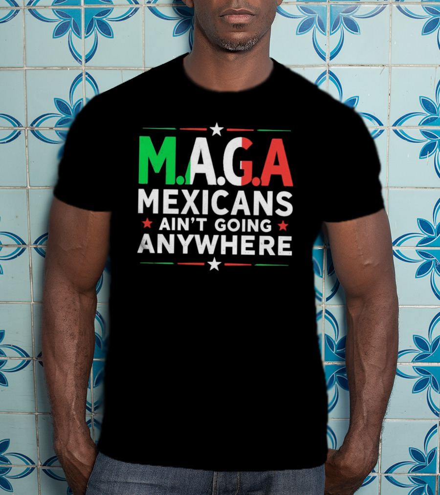 M.A.G.A Mexicans Ain’t Going Anywhere Political Humor T-Shirt