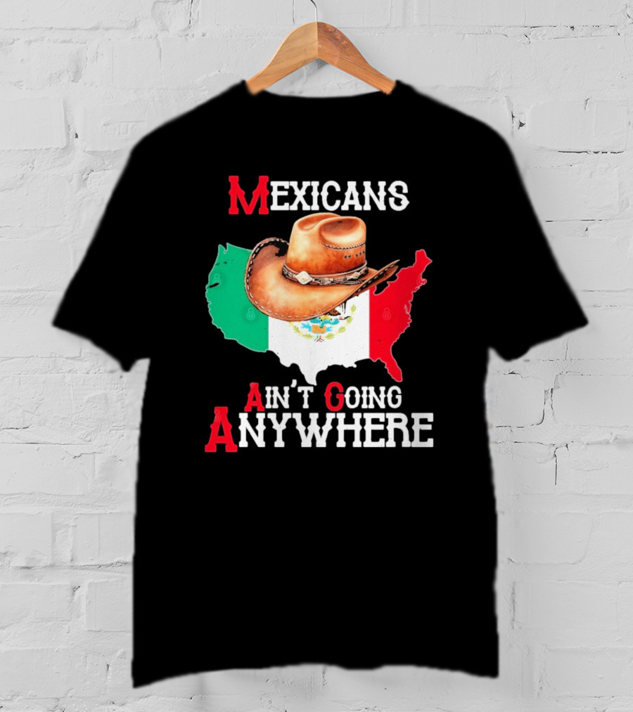 Mexicans Ain't Going Anywhere Map With Cowboy Hat And Flag Design T-Shirt
