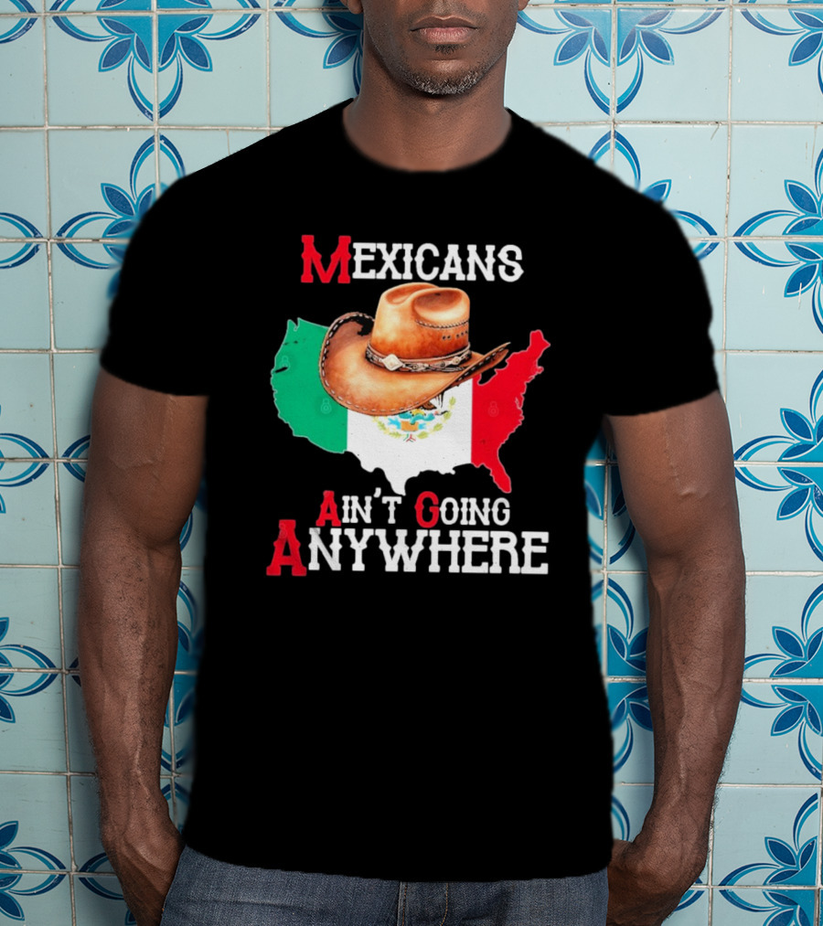 Mexicans Ain't Going Anywhere Map With Cowboy Hat And Flag Design T-Shirt